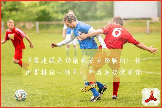 《雷速服务功能亮点全面解析：快速掌握核心特色，开启高效使用体验》