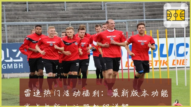 雷速热门活动福利：最新版本功能亮点与新人注册教程详解