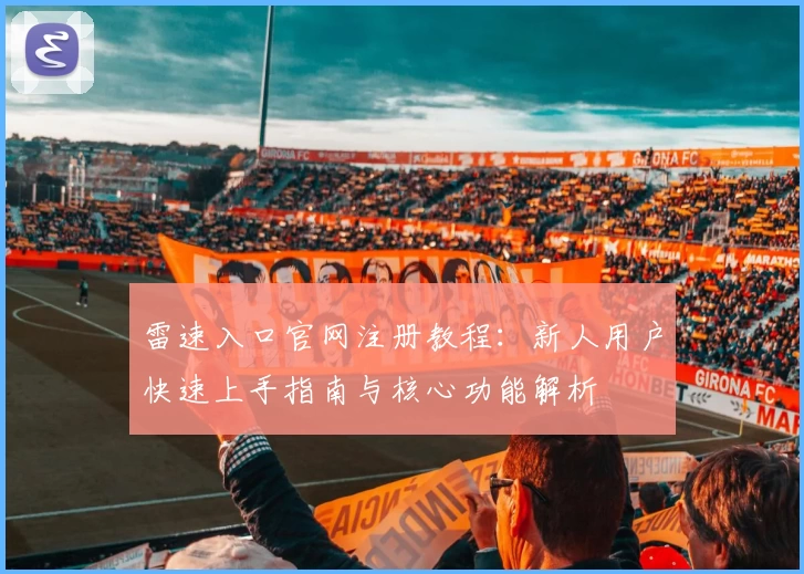 雷速入口官网注册教程：新人用户快速上手指南与核心功能解析