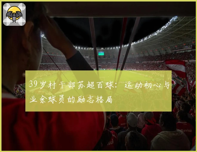 39岁村干部苏超百球：运动初心与业余球员的励志格局