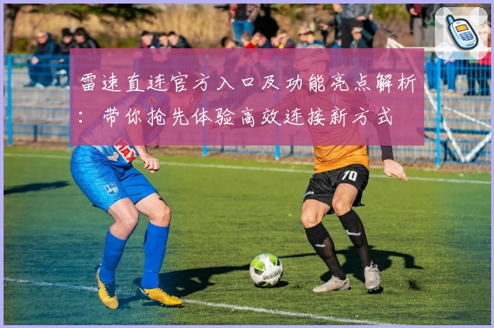 雷速直连官方入口及功能亮点解析：带你抢先体验高效连接新方式