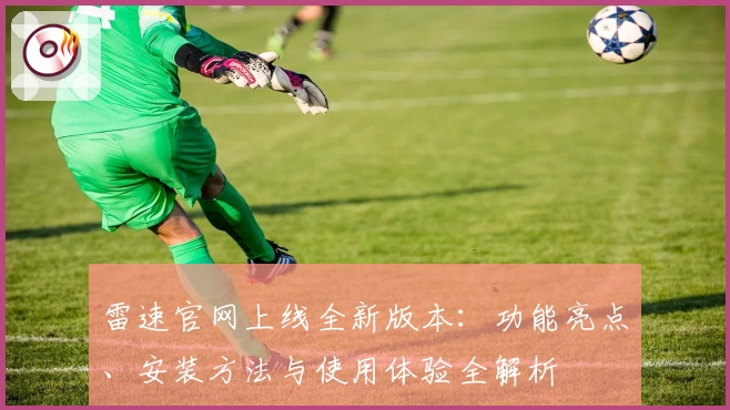 雷速官网上线全新版本:功能亮点、安装方法与使用体验全解析
