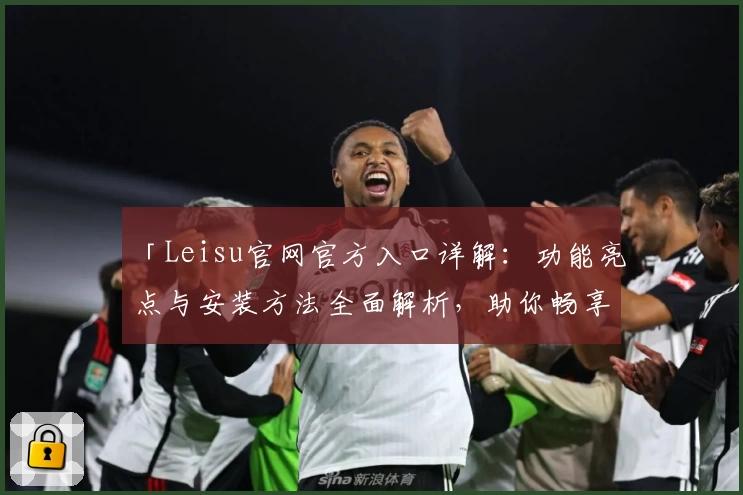 「Leisu官网官方入口详解：功能亮点与安装方法全面解析，助你畅享高级体验」