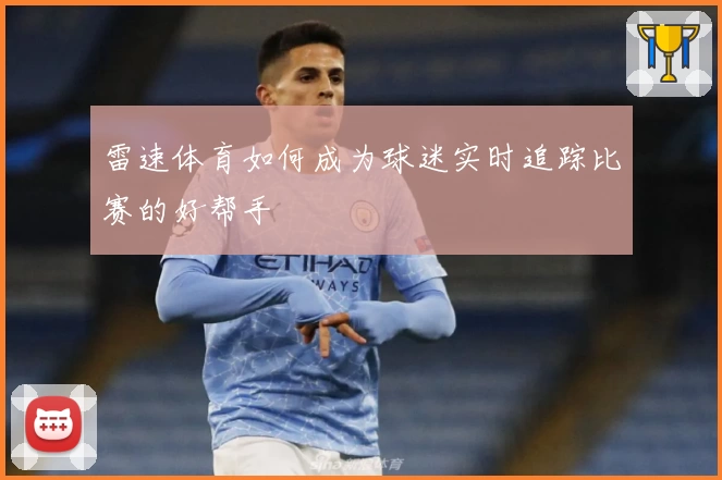 雷速体育如何成为球迷实时追踪比赛的好帮手