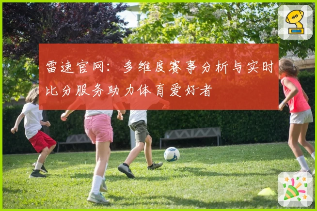 雷速官网：多维度赛事分析与实时比分服务助力体育爱好者