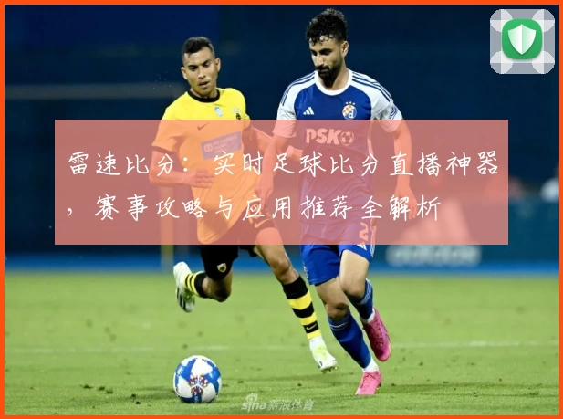 雷速比分：实时足球比分直播神器，赛事攻略与应用推荐全解析