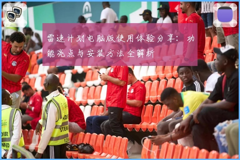 雷速计划电脑版使用体验分享:功能亮点与安装方法全解析